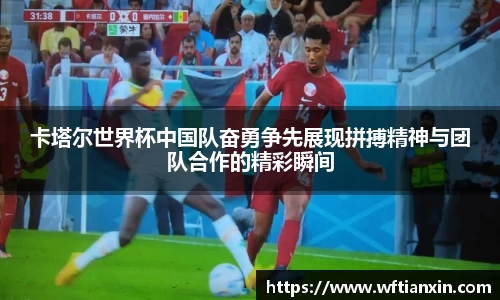 卡塔尔世界杯中国队奋勇争先展现拼搏精神与团队合作的精彩瞬间